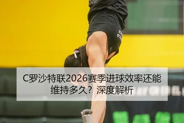 C罗沙特联2026赛季进球效率还能维持多久？深度解析